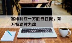 开云体育下载-关于塞维利亚一方胜券在握，莱万特助纣为虐的信息