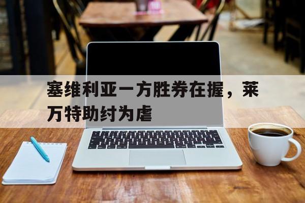 关于塞维利亚一方胜券在握，莱万特助纣为虐的信息
